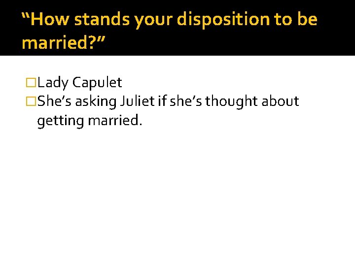 “How stands your disposition to be married? ” �Lady Capulet �She’s asking Juliet if