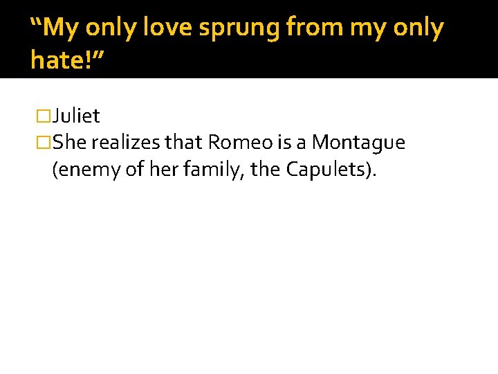 “My only love sprung from my only hate!” �Juliet �She realizes that Romeo is