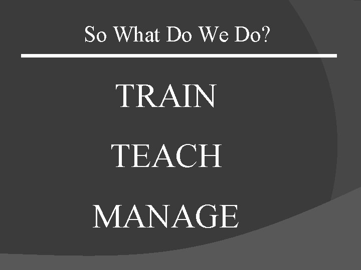 So What Do We Do? TRAIN TEACH MANAGE 