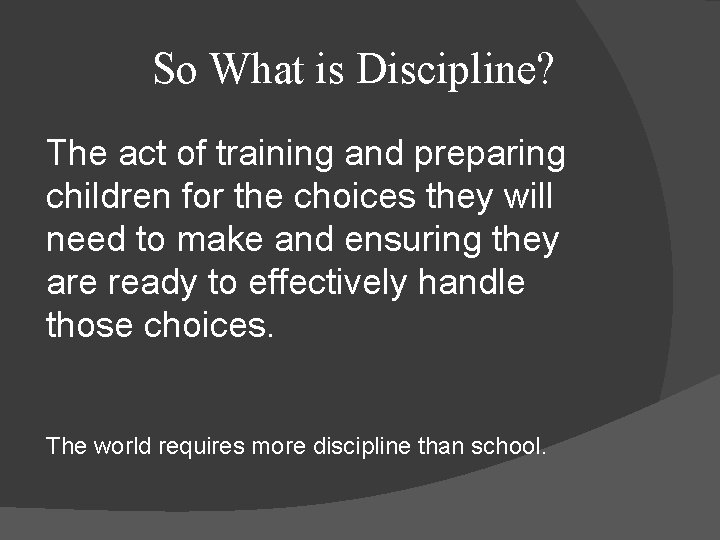 So What is Discipline? The act of training and preparing children for the choices