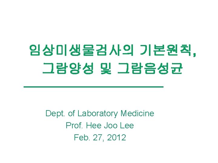 임상미생물검사의 기본원칙, 그람양성 및 그람음성균 Dept. of Laboratory Medicine Prof. Hee Joo Lee Feb.