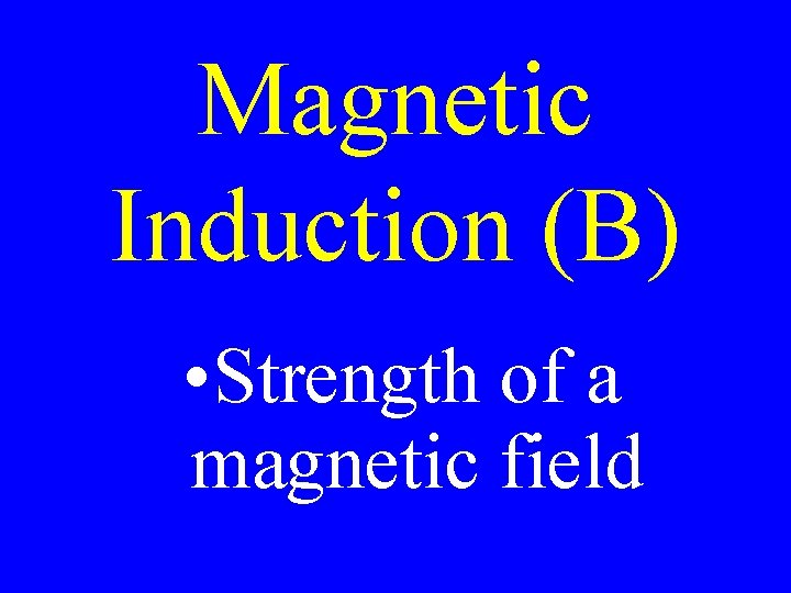 Magnetic Induction (B) • Strength of a magnetic field 