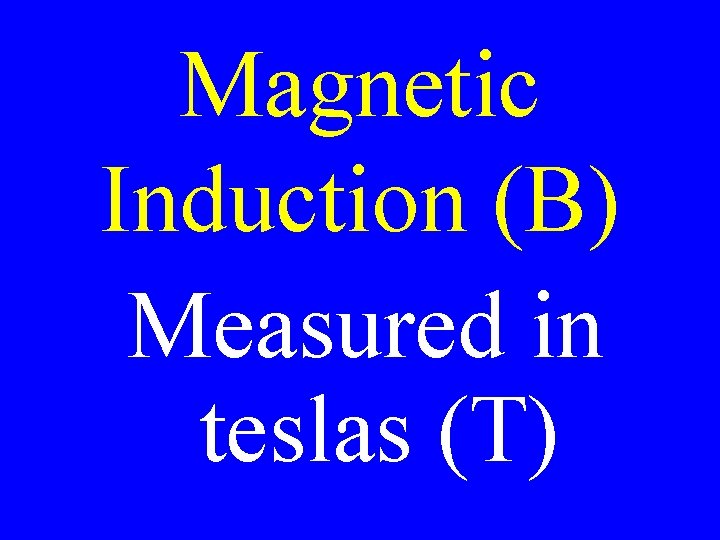 Magnetic Induction (B) Measured in teslas (T) 