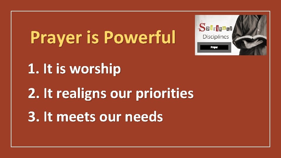 Prayer is Powerful 1. It is worship 2. It realigns our priorities 3. It