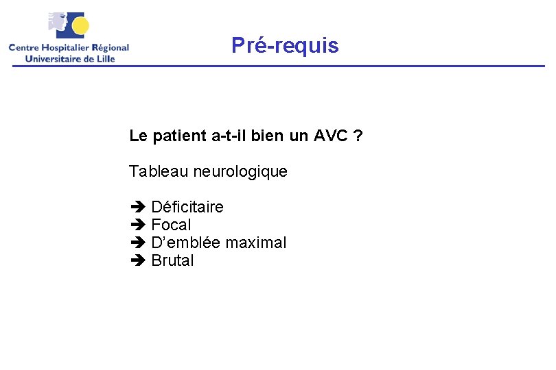 Pré-requis Le patient a-t-il bien un AVC ? Tableau neurologique Déficitaire Focal D’emblée maximal