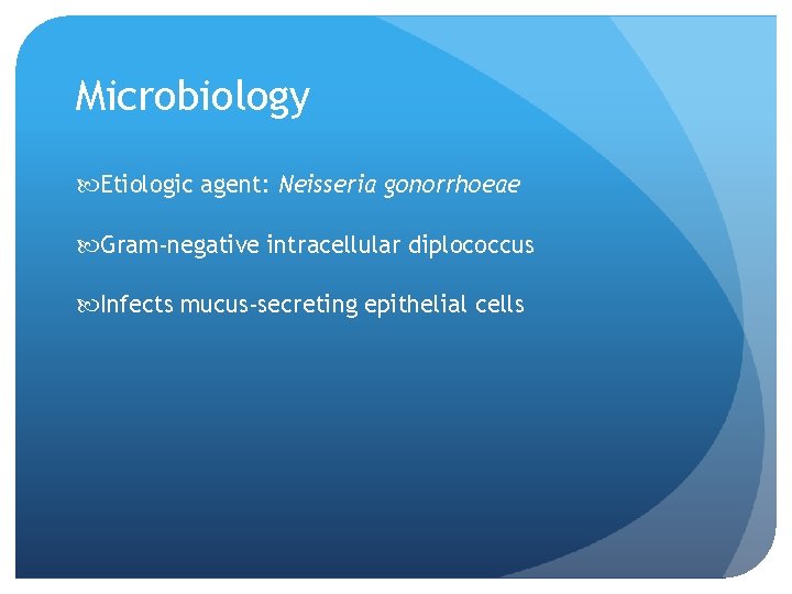 Microbiology Etiologic agent: Neisseria gonorrhoeae Gram-negative intracellular diplococcus Infects mucus-secreting epithelial cells 