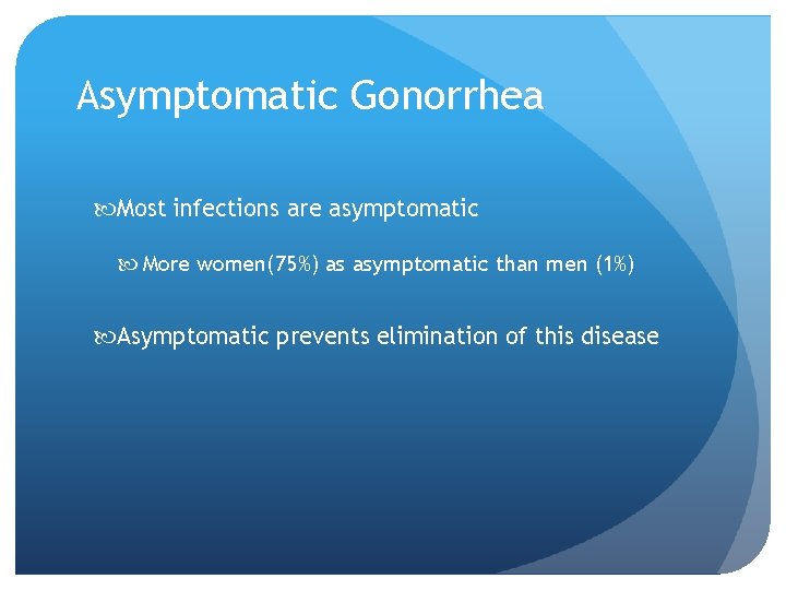 Asymptomatic Gonorrhea Most infections are asymptomatic More women(75%) as asymptomatic than men (1%) Asymptomatic