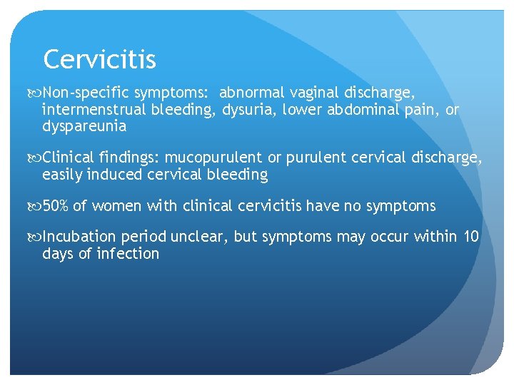 Cervicitis Non-specific symptoms: abnormal vaginal discharge, intermenstrual bleeding, dysuria, lower abdominal pain, or dyspareunia