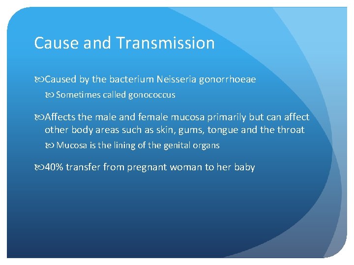 Cause and Transmission Caused by the bacterium Neisseria gonorrhoeae Sometimes called gonococcus Affects the