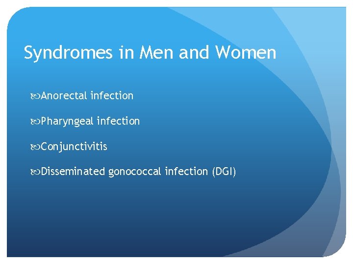 Syndromes in Men and Women Anorectal infection Pharyngeal infection Conjunctivitis Disseminated gonococcal infection (DGI) Syndromes in Men and Women Anorectal infection Pharyngeal infection Conjunctivitis Disseminated gonococcal infection (DGI)