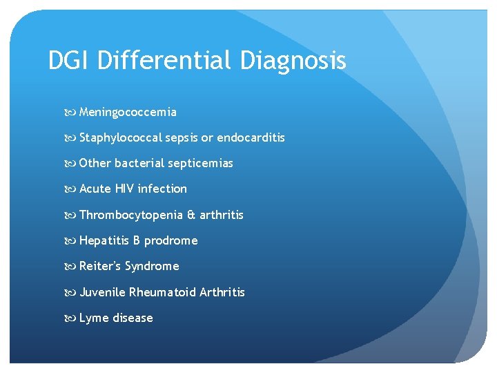 DGI Differential Diagnosis Meningococcemia Staphylococcal sepsis or endocarditis Other bacterial septicemias Acute HIV infection DGI Differential Diagnosis Meningococcemia Staphylococcal sepsis or endocarditis Other bacterial septicemias Acute HIV infection