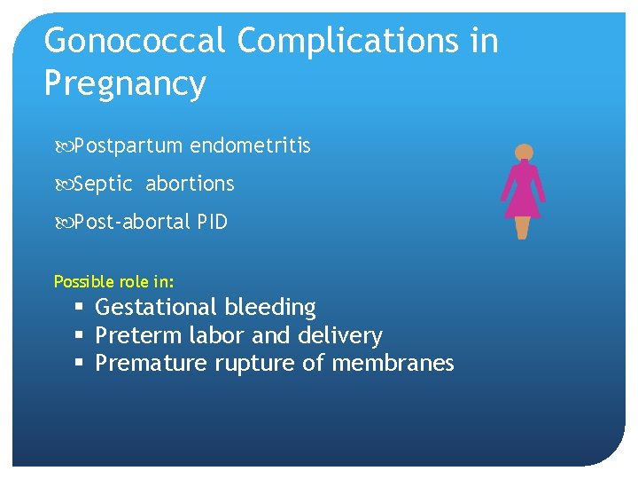 Gonococcal Complications in Pregnancy Postpartum endometritis Septic abortions Post-abortal PID Possible role in: §