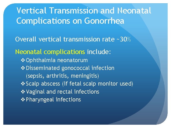 Vertical Transmission and Neonatal Complications on Gonorrhea Overall vertical transmission rate ~30% Neonatal complications Vertical Transmission and Neonatal Complications on Gonorrhea Overall vertical transmission rate ~30% Neonatal complications