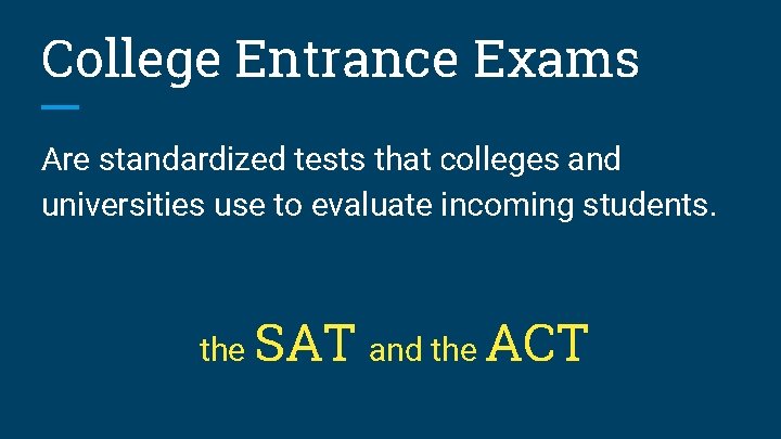 College Entrance Exams Are standardized tests that colleges and universities use to evaluate incoming