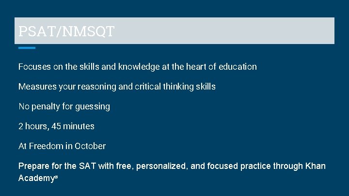 PSAT/NMSQT Focuses on the skills and knowledge at the heart of education Measures your