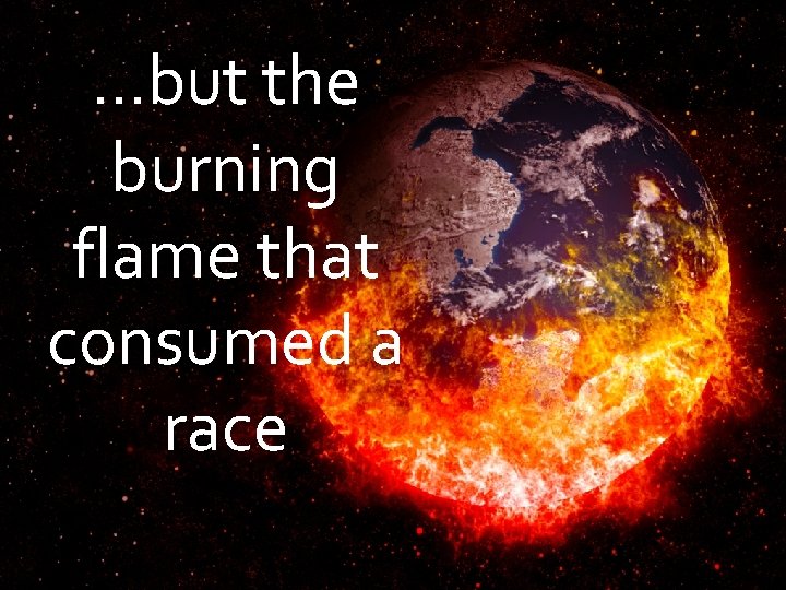 . . . but the burning flame that consumed a race . . . but the burning flame that consumed a race