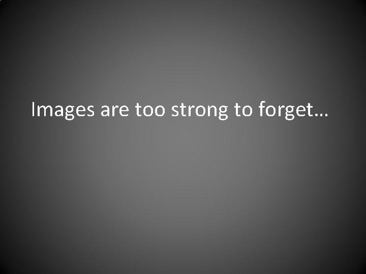 Images are too strong to forget… Images are too strong to forget…