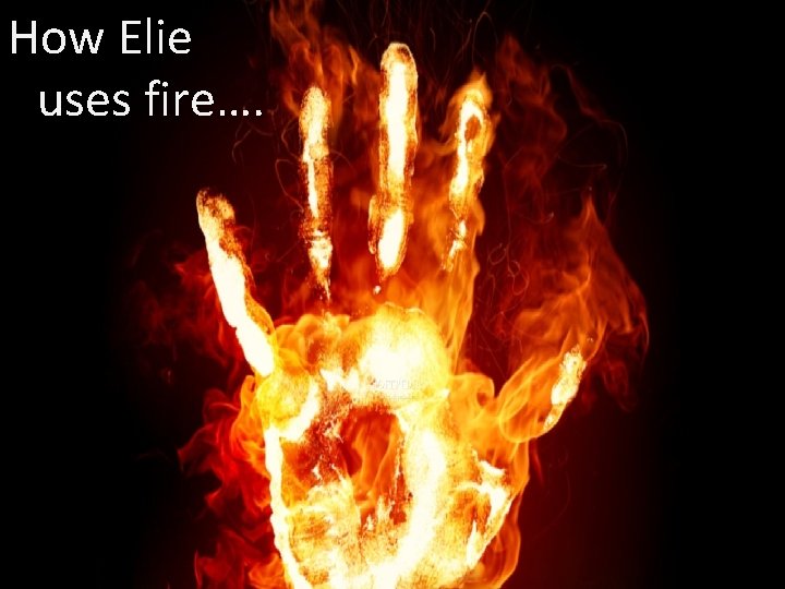 How Elie uses fire…. How Elie uses fire….