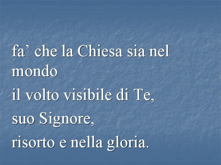 fa’ che la Chiesa sia nel mondo il volto visibile di Te, suo Signore,