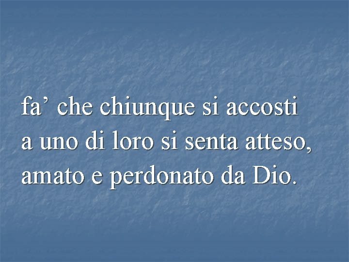 fa’ che chiunque si accosti a uno di loro si senta atteso, amato e