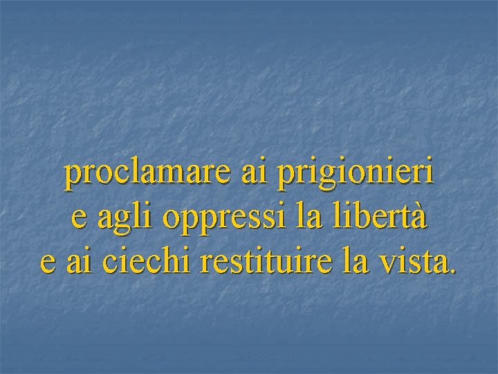proclamare ai prigionieri e agli oppressi la libertà e ai ciechi restituire la vista.