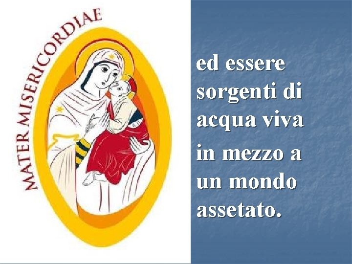 ed essere sorgenti di acqua viva in mezzo a un mondo assetato. 