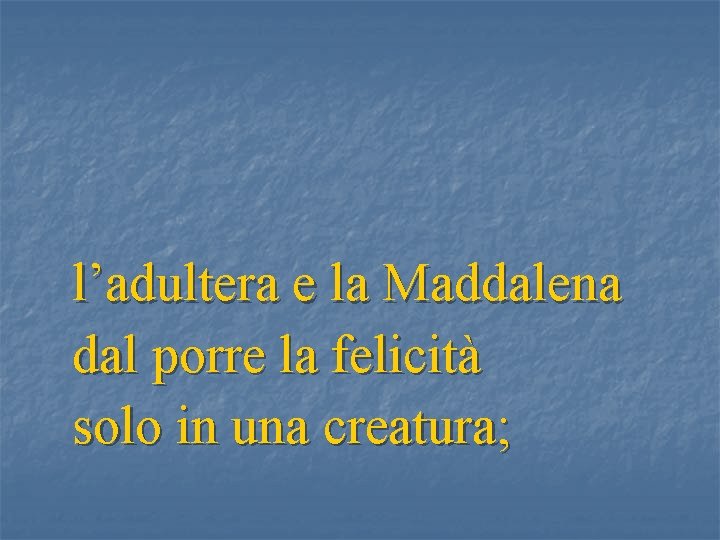 l’adultera e la Maddalena dal porre la felicità solo in una creatura; 