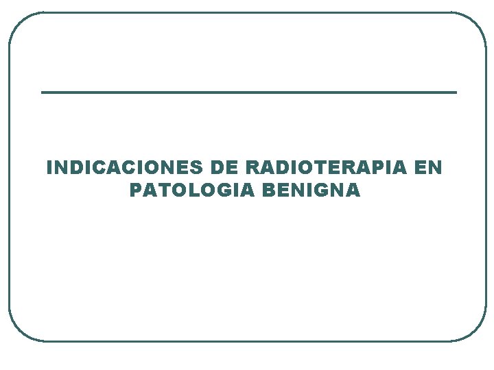 INDICACIONES DE RADIOTERAPIA EN PATOLOGIA BENIGNA 