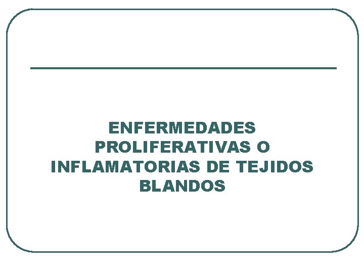 ENFERMEDADES PROLIFERATIVAS O INFLAMATORIAS DE TEJIDOS BLANDOS 