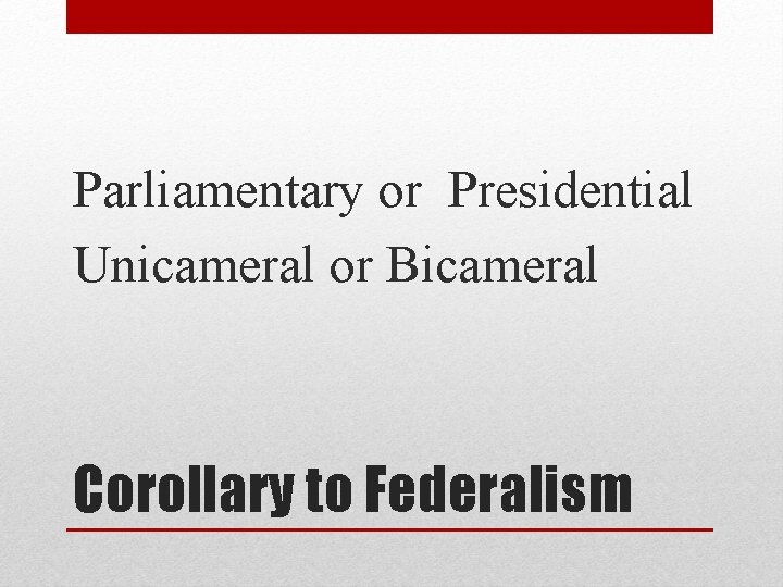 Parliamentary or Presidential Unicameral or Bicameral Corollary to Federalism 