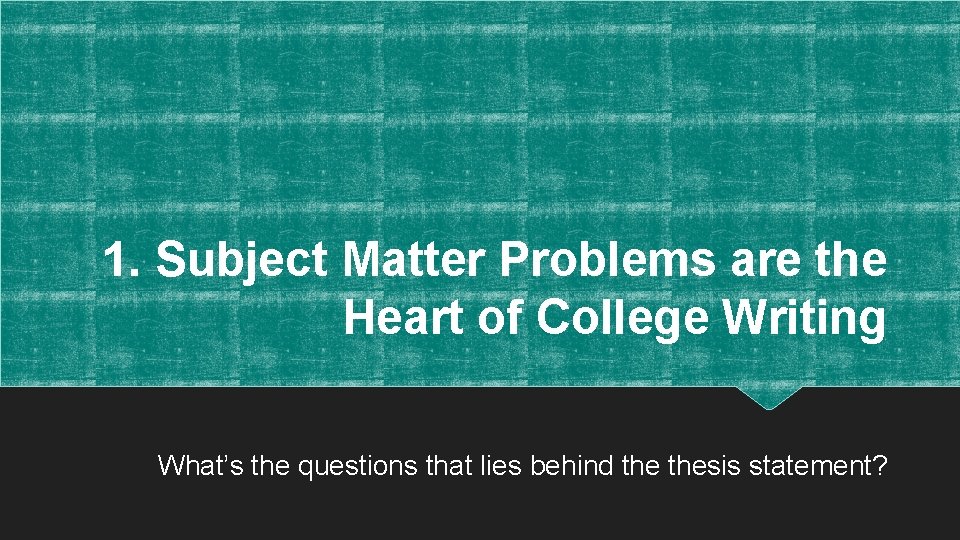 1. Subject Matter Problems are the Heart of College Writing What’s the questions that