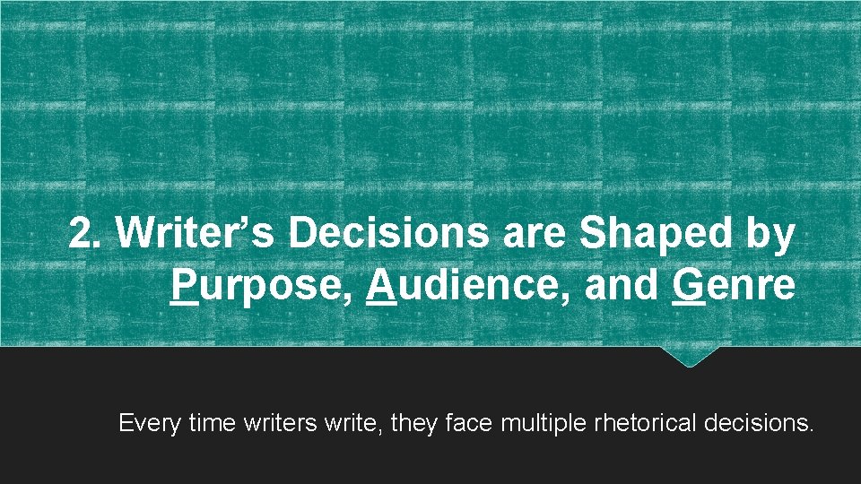 2. Writer’s Decisions are Shaped by Purpose, Audience, and Genre Every time writers write,