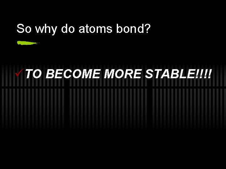 So why do atoms bond? üTO BECOME MORE STABLE!!!! 