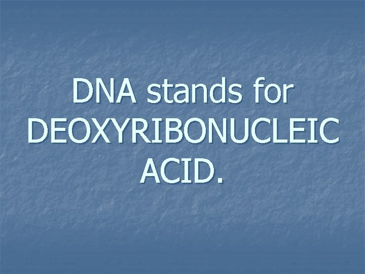 DNA stands for DEOXYRIBONUCLEIC ACID. 