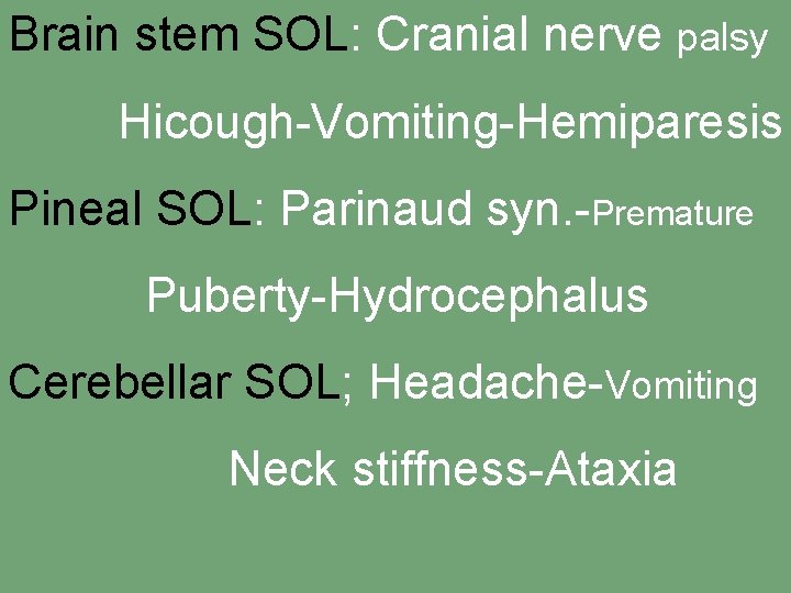 Brain stem SOL: Cranial nerve palsy Hicough-Vomiting-Hemiparesis Pineal SOL: Parinaud syn. -Premature Puberty-Hydrocephalus Cerebellar