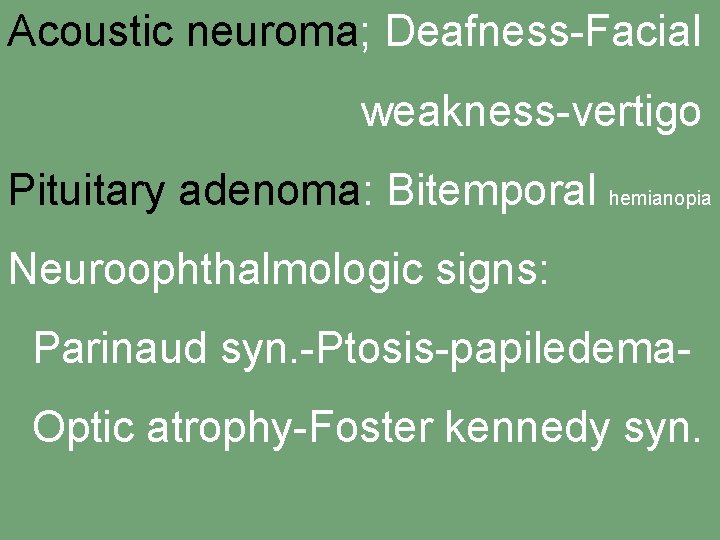 Acoustic neuroma; Deafness-Facial weakness-vertigo Pituitary adenoma: Bitemporal hemianopia Neuroophthalmologic signs: Parinaud syn. -Ptosis-papiledema. Optic