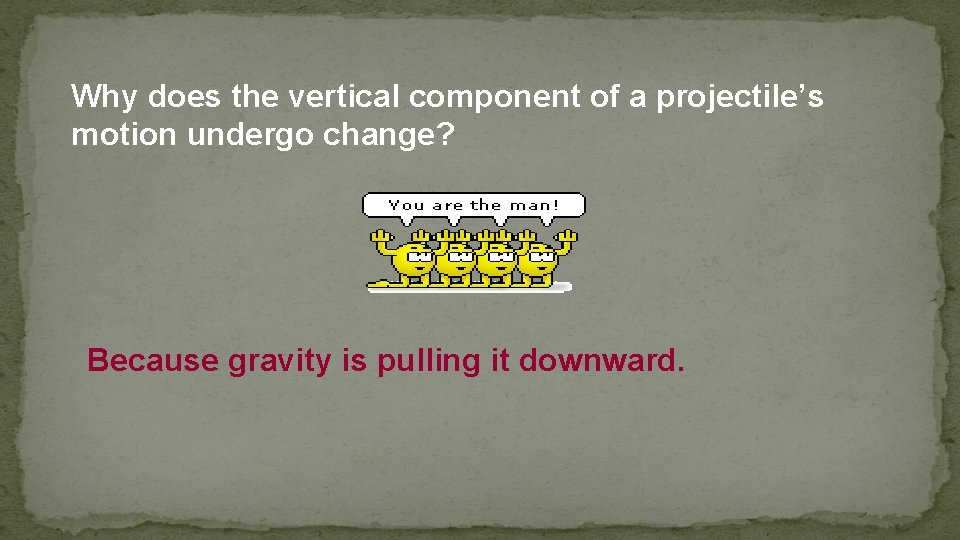 Why does the vertical component of a projectile’s motion undergo change? Because gravity is