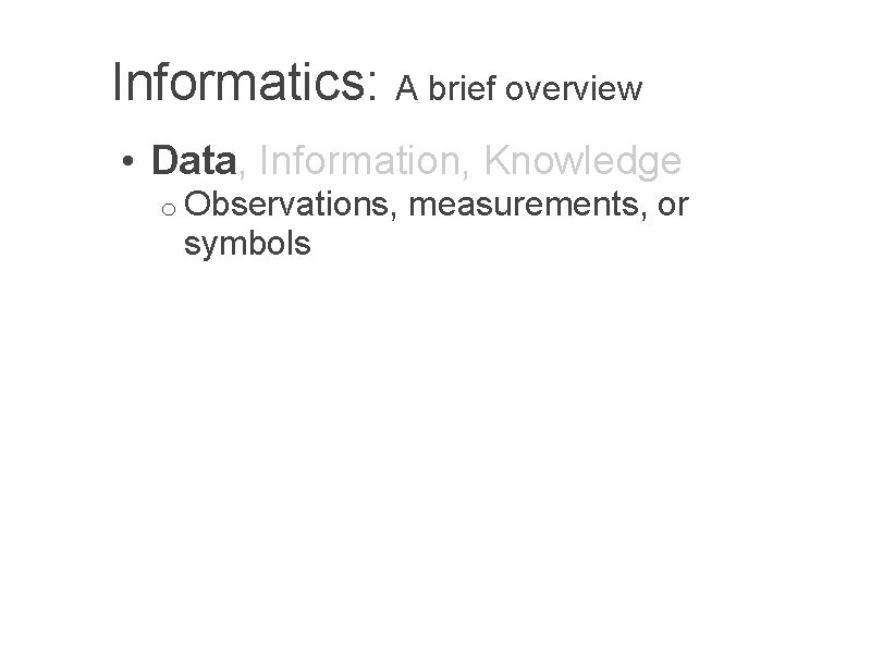 Informatics: A brief overview • Data, Information, Knowledge o Observations, measurements, or symbols 