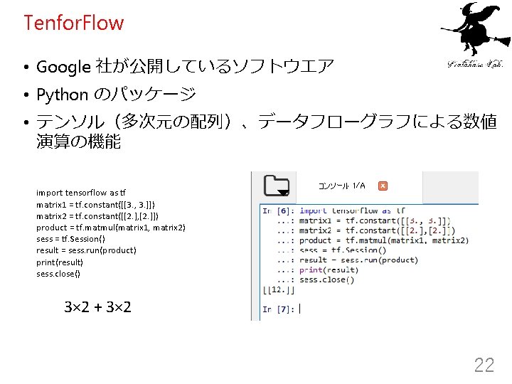 Tenfor. Flow • Google 社が公開しているソフトウエア • Python のパッケージ • テンソル（多次元の配列）、データフローグラフによる数値 演算の機能 import tensorflow as