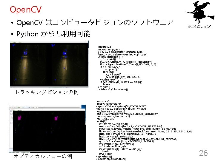 Open. CV • Open. CV はコンピュータビジョンのソフトウエア • Python からも利用可能 トラッキングビジョンの例 オプティカルフローの例 import cv 2
