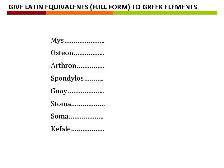 GIVE LATIN EQUIVALENTS (FULL FORM) TO GREEK ELEMENTS Mys…………………. Osteon……………. . Arthron…………… Spondylos………. .