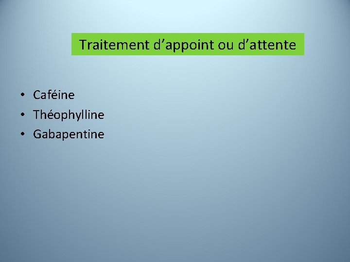 Traitement d’appoint ou d’attente • Caféine • Théophylline • Gabapentine 