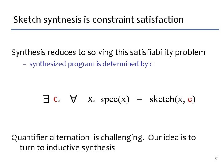 Sketch synthesis is constraint satisfaction Synthesis reduces to solving this satisfiability problem – synthesized