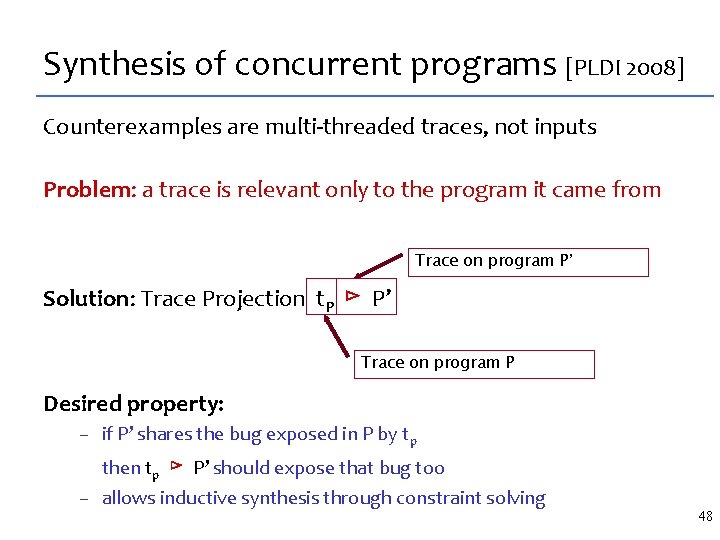 Synthesis of concurrent programs [PLDI 2008] Counterexamples are multi-threaded traces, not inputs Problem: a