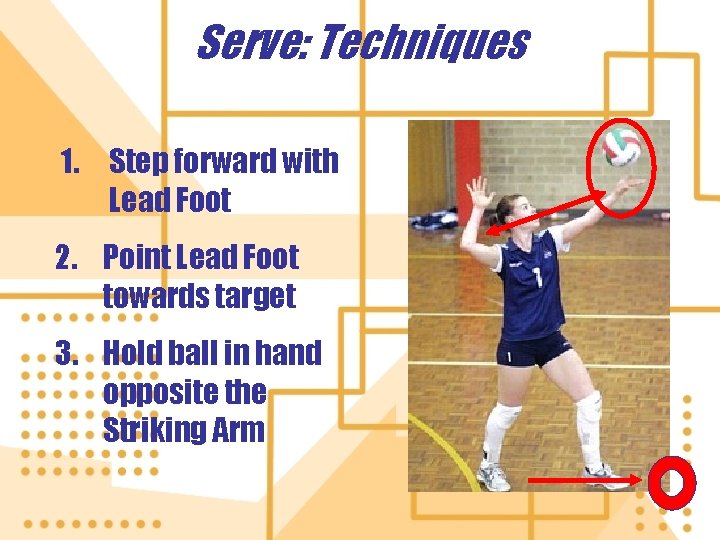 Serve: Techniques 1. Step forward with Lead Foot 2. Point Lead Foot towards target Serve: Techniques 1. Step forward with Lead Foot 2. Point Lead Foot towards target
