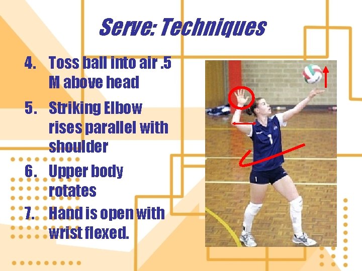 Serve: Techniques 4. Toss ball into air. 5 M above head 5. Striking Elbow