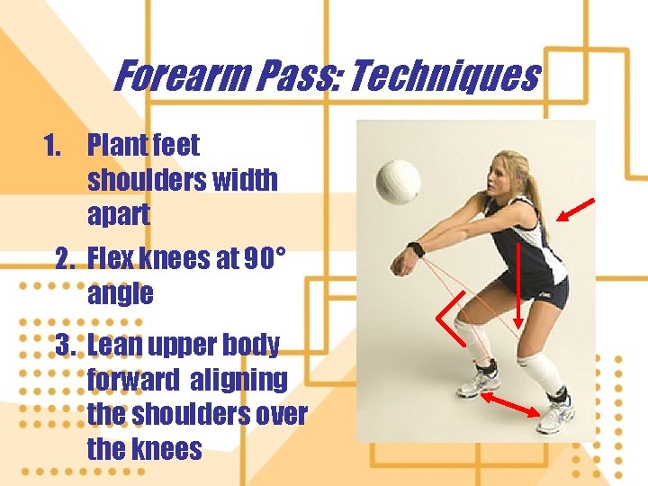 Forearm Pass: Techniques 1. Plant feet shoulders width apart 2. Flex knees at 90°