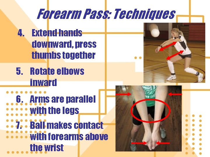 Forearm Pass: Techniques 4. Extend hands downward, press thumbs together 5. Rotate elbows inward