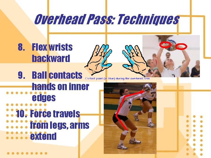 Overhead Pass: Techniques 8. Flex wrists backward 9. Ball contacts hands on inner edges Overhead Pass: Techniques 8. Flex wrists backward 9. Ball contacts hands on inner edges