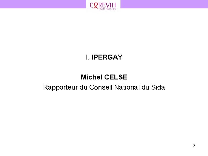 I. IPERGAY Michel CELSE Rapporteur du Conseil National du Sida 3 